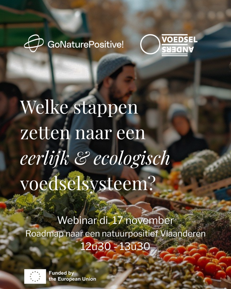 Welke stappen zetten we naar een eerlijk & ecologisch voedselsysteem? Een roadmap naar een natuurpositief Vlaanderen. Webinar op dinsdag 17 november van 12u30 tot 13u30, voor beleidsmakers, organisaties, middenveld, leerkrachten, onderwijs, bedrijven, banken en iedereen met een hart voor voedsel.